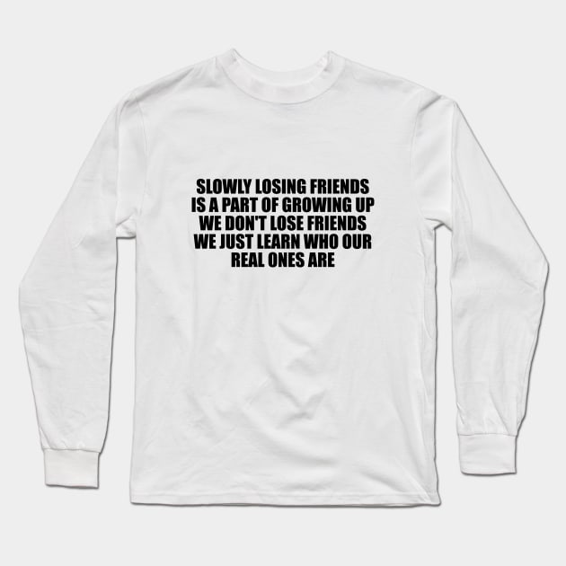 Slowly losing friends is a part of growing up, we don't lose friends, we just learn who our real ones are Long Sleeve T-Shirt by D1FF3R3NT